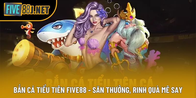 Bắn Cá Tiểu Tiên Five88 - Săn Thưởng, Rinh Quà Mê Say