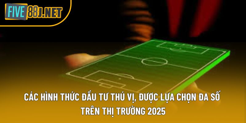 Các hình thức đầu tư thú vị, được lựa chọn đa số trên thị trường 2025 Các hình thức đầu tư thú vị, được lựa chọn đa số trên thị trường 2025