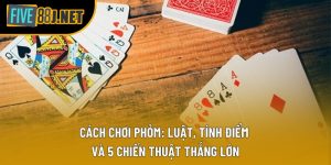 Cách Chơi Phỏm: Luật, Tính Điểm và 5 Chiến Thuật Thắng Lớn